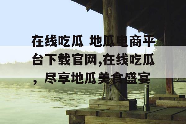 在线吃瓜 地瓜电商平台下载官网,在线吃瓜,尽享地瓜美食盛宴 在线吃瓜 地瓜电商平台下载官网,在线吃瓜,尽享地瓜美食盛宴