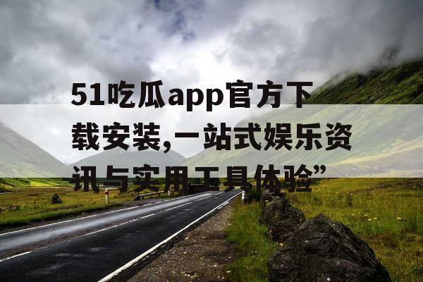 51吃瓜app官方下载安装,一站式娱乐资讯与实用工具体验” 51吃瓜app官方下载安装,一站式娱乐资讯与实用工具体验”