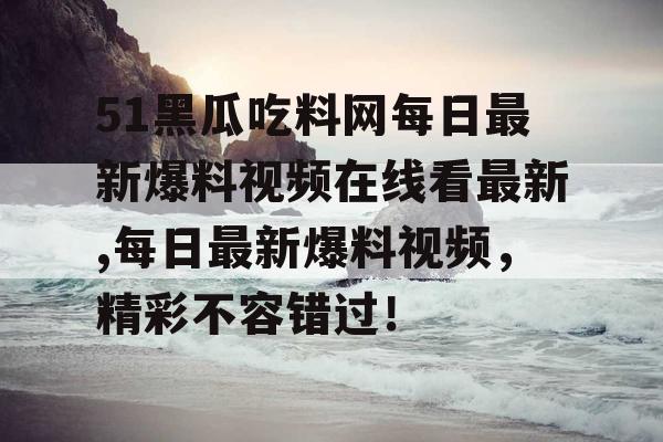 51黑瓜吃料网每日最新爆料视频在线看最新,每日最新爆料视频,精彩不容错过! 51黑瓜吃料网每日最新爆料视频在线看最新,每日最新爆料视频,精彩不容错过!