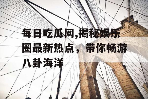 每日吃瓜网,揭秘娱乐圈最新热点,带你畅游八卦海洋 每日吃瓜网,揭秘娱乐圈最新热点,带你畅游八卦海洋