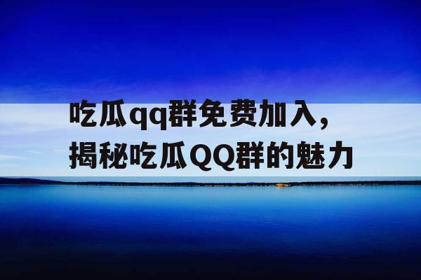 吃瓜qq群免费加入,揭秘吃瓜QQ群的魅力 吃瓜qq群免费加入,揭秘吃瓜QQ群的魅力