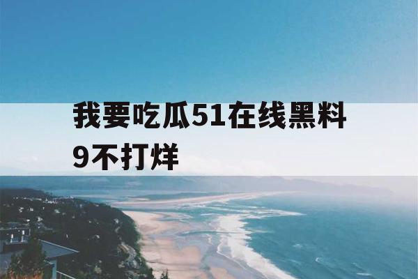 我要吃瓜51在线黑料9不打烊 我要吃瓜51在线黑料9不打烊