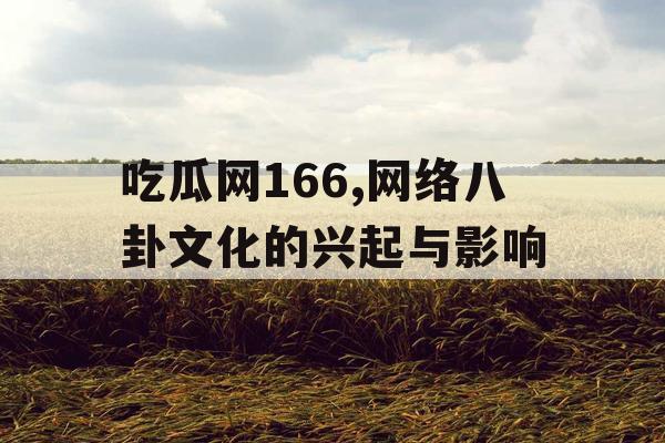 吃瓜网166,网络八卦文化的兴起与影响 吃瓜网166,网络八卦文化的兴起与影响