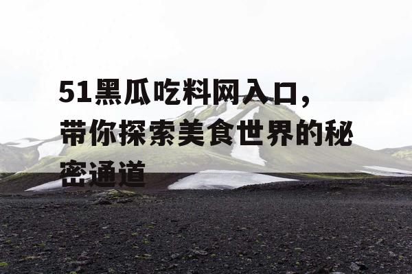 51黑瓜吃料网入口,带你探索美食世界的秘密通道 51黑瓜吃料网入口,带你探索美食世界的秘密通道