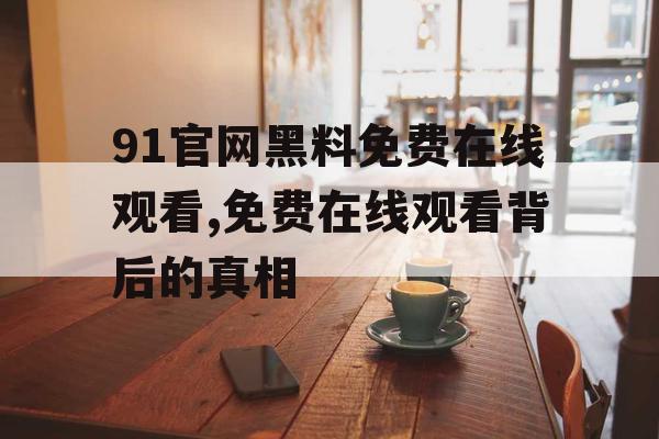 91官网黑料免费在线观看,免费在线观看背后的真相 91官网黑料免费在线观看,免费在线观看背后的真相