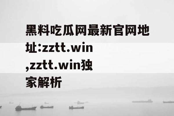 黑料吃瓜网最新官网地址:zztt.win,zztt.win独家解析 黑料吃瓜网最新官网地址:zztt.win,zztt.win独家解析