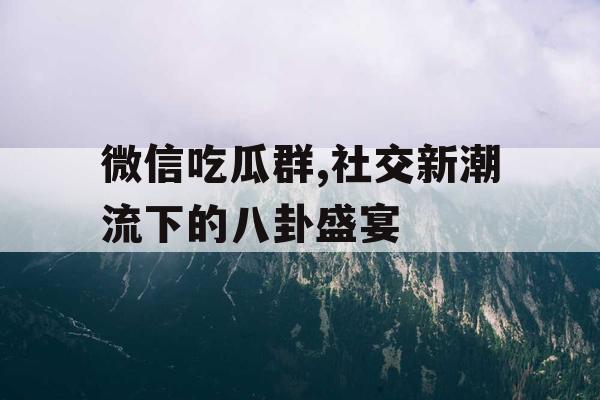 微信吃瓜群,社交新潮流下的八卦盛宴 微信吃瓜群,社交新潮流下的八卦盛宴