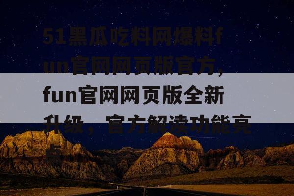 51黑瓜吃料网爆料fun官网网页版官方,fun官网网页版全新升级,官方解读功能亮点 51黑瓜吃料网爆料fun官网网页版官方,fun官网网页版全新升级,官方解读功能亮点
