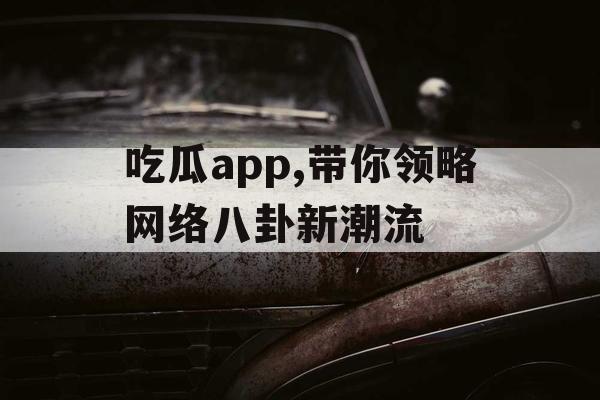 吃瓜app,带你领略网络八卦新潮流 吃瓜app,带你领略网络八卦新潮流