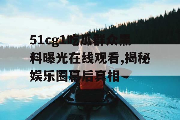 51cg1吃瓜群众黑料曝光在线观看,揭秘娱乐圈幕后真相 51cg1吃瓜群众黑料曝光在线观看,揭秘娱乐圈幕后真相