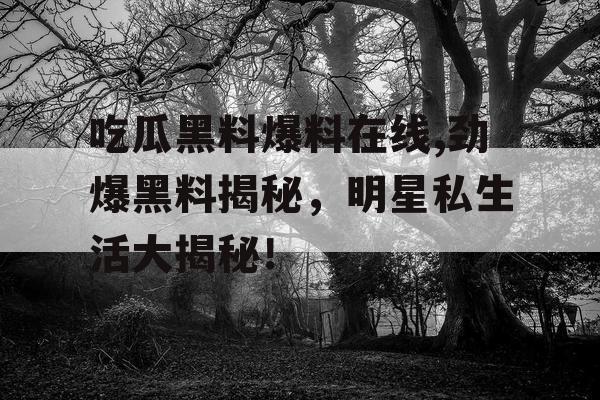吃瓜黑料爆料在线,劲爆黑料揭秘,明星私生活大揭秘! 吃瓜黑料爆料在线,劲爆黑料揭秘,明星私生活大揭秘!