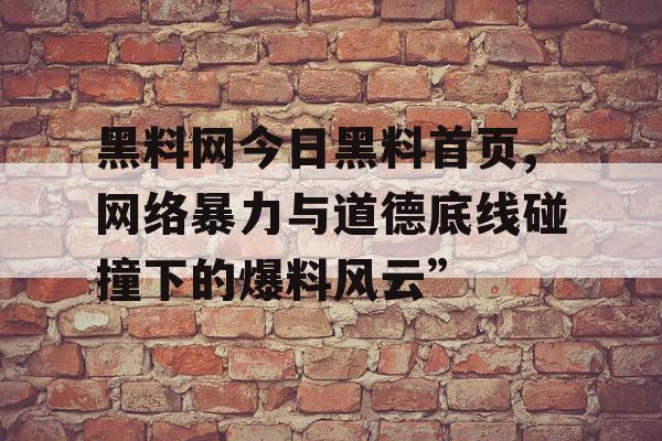 黑料网今日黑料首页,网络暴力与道德底线碰撞下的爆料风云” 黑料网今日黑料首页,网络暴力与道德底线碰撞下的爆料风云”