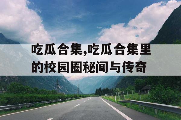 吃瓜合集,吃瓜合集里的校园圈秘闻与传奇 吃瓜合集,吃瓜合集里的校园圈秘闻与传奇