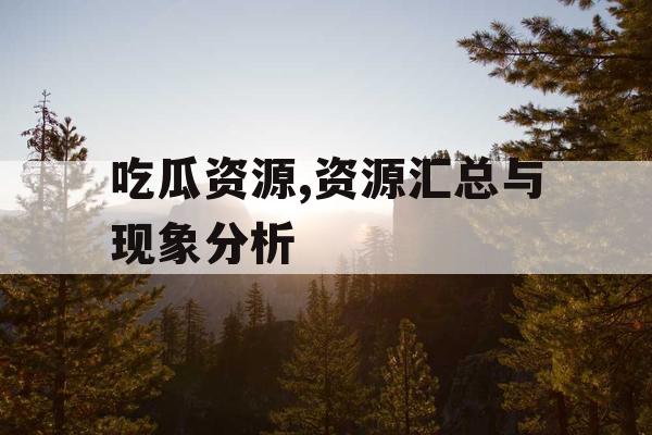 吃瓜资源,资源汇总与现象分析 吃瓜资源,资源汇总与现象分析