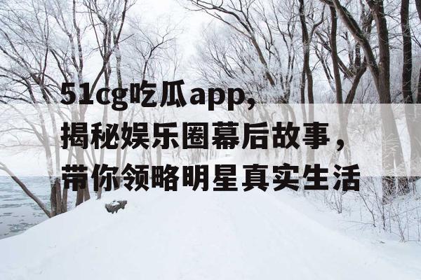 51cg吃瓜app,揭秘娱乐圈幕后故事,带你领略明星真实生活 51cg吃瓜app,揭秘娱乐圈幕后故事,带你领略明星真实生活