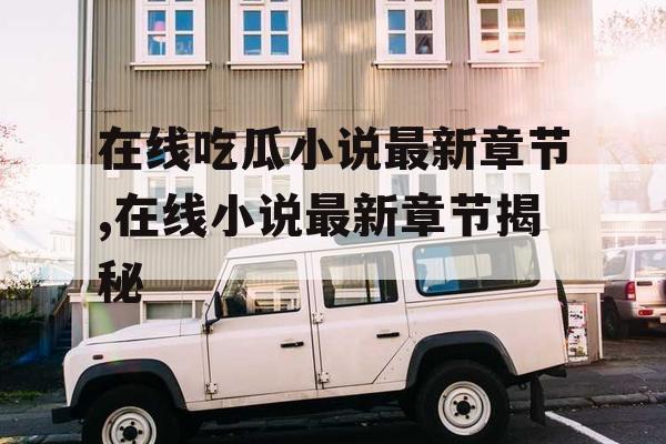 在线吃瓜小说最新章节,在线小说最新章节揭秘 在线吃瓜小说最新章节,在线小说最新章节揭秘