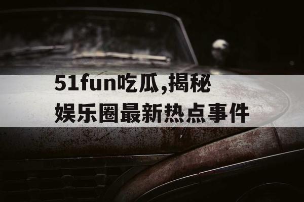 51fun吃瓜,揭秘娱乐圈最新热点事件 51fun吃瓜,揭秘娱乐圈最新热点事件