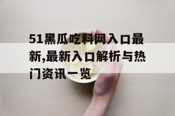51黑瓜吃料网入口最新,最新入口解析与热门资讯一览 51黑瓜吃料网入口最新,最新入口解析与热门资讯一览