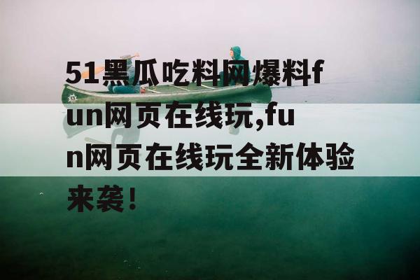 51黑瓜吃料网爆料fun网页在线玩,fun网页在线玩全新体验来袭! 51黑瓜吃料网爆料fun网页在线玩,fun网页在线玩全新体验来袭!