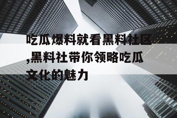 吃瓜爆料就看黑料社区,黑料社带你领略吃瓜文化的魅力 吃瓜爆料就看黑料社区,黑料社带你领略吃瓜文化的魅力