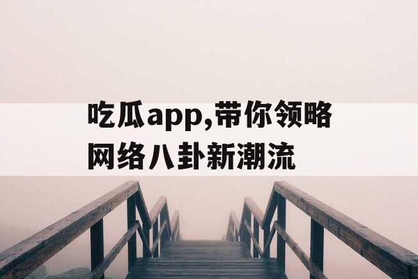 吃瓜app,带你领略网络八卦新潮流 吃瓜app,带你领略网络八卦新潮流