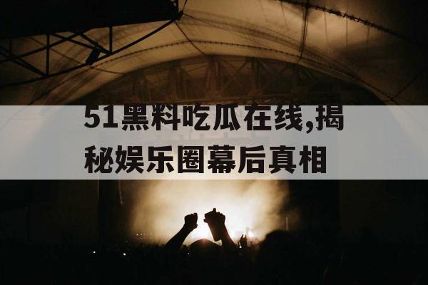 51黑料吃瓜在线,揭秘娱乐圈幕后真相 51黑料吃瓜在线,揭秘娱乐圈幕后真相