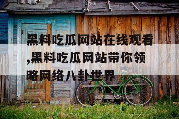 黑料吃瓜网站在线观看,黑料吃瓜网站带你领略网络八卦世界 黑料吃瓜网站在线观看,黑料吃瓜网站带你领略网络八卦世界
