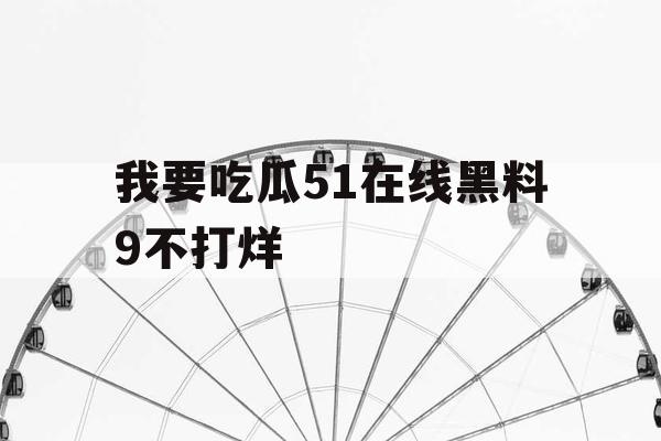 我要吃瓜51在线黑料9不打烊 我要吃瓜51在线黑料9不打烊