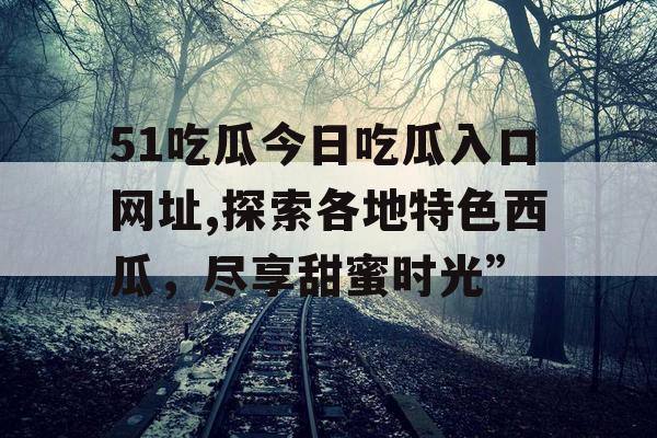51吃瓜今日吃瓜入口网址,探索各地特色西瓜,尽享甜蜜时光” 51吃瓜今日吃瓜入口网址,探索各地特色西瓜,尽享甜蜜时光”