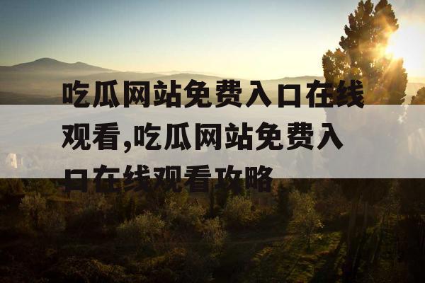 吃瓜网站免费入口在线观看,吃瓜网站免费入口在线观看攻略 吃瓜网站免费入口在线观看,吃瓜网站免费入口在线观看攻略