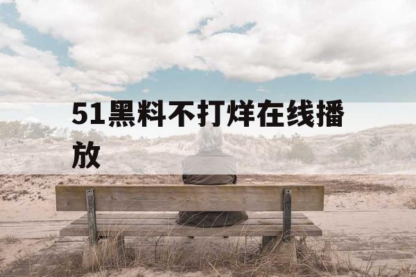 51黑料不打烊在线播放 51黑料不打烊在线播放
