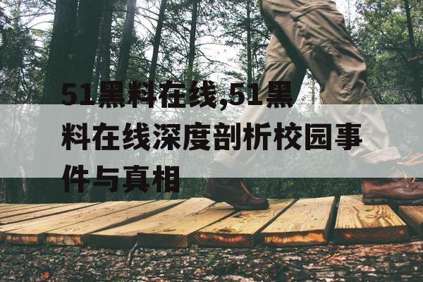 51黑料在线,51黑料在线深度剖析校园事件与真相 51黑料在线,51黑料在线深度剖析校园事件与真相