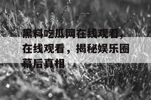 黑料吃瓜网在线观看,在线观看,揭秘娱乐圈幕后真相 黑料吃瓜网在线观看,在线观看,揭秘娱乐圈幕后真相