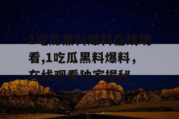 1吃瓜黑料爆料在线观看,1吃瓜黑料爆料,在线观看独家揭秘 1吃瓜黑料爆料在线观看,1吃瓜黑料爆料,在线观看独家揭秘