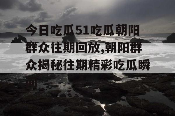 今日吃瓜51吃瓜朝阳群众往期回放,朝阳群众揭秘往期精彩吃瓜瞬间 今日吃瓜51吃瓜朝阳群众往期回放,朝阳群众揭秘往期精彩吃瓜瞬间