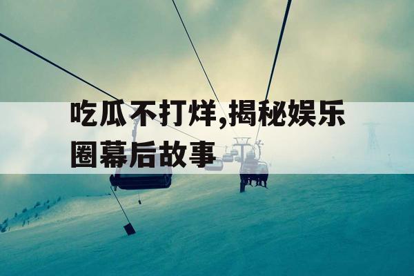 吃瓜不打烊,揭秘娱乐圈幕后故事 吃瓜不打烊,揭秘娱乐圈幕后故事