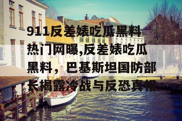 911反差婊吃瓜黑料热门网曝,反差婊吃瓜黑料,巴基斯坦国防部长揭露冷战与反恐真相 911反差婊吃瓜黑料热门网曝,反差婊吃瓜黑料,巴基斯坦国防部长揭露冷战与反恐真相