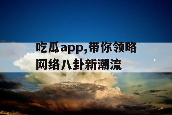 吃瓜app,带你领略网络八卦新潮流 吃瓜app,带你领略网络八卦新潮流