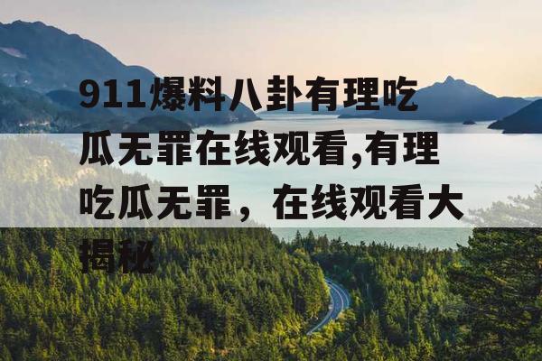 911爆料八卦有理吃瓜无罪在线观看,有理吃瓜无罪,在线观看大揭秘 911爆料八卦有理吃瓜无罪在线观看,有理吃瓜无罪,在线观看大揭秘