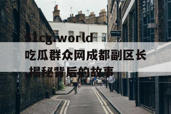51cg.world吃瓜群众网成都副区长,揭秘背后的故事 51cg.world吃瓜群众网成都副区长,揭秘背后的故事