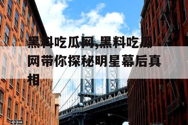 黑料吃瓜网,黑料吃瓜网带你探秘明星幕后真相 黑料吃瓜网,黑料吃瓜网带你探秘明星幕后真相