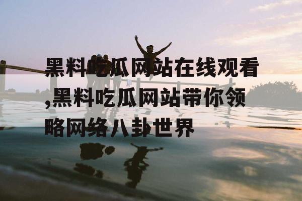 黑料吃瓜网站在线观看,黑料吃瓜网站带你领略网络八卦世界 黑料吃瓜网站在线观看,黑料吃瓜网站带你领略网络八卦世界
