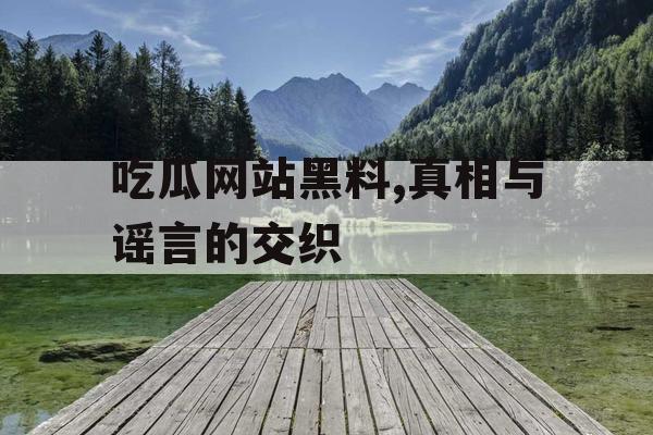吃瓜网站黑料,真相与谣言的交织 吃瓜网站黑料,真相与谣言的交织