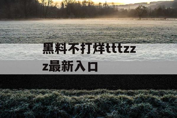 黑料不打烊tttzzz最新入口 黑料不打烊tttzzz最新入口
