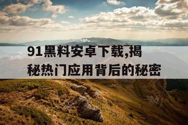 91黑料安卓下载,揭秘热门应用背后的秘密 91黑料安卓下载,揭秘热门应用背后的秘密