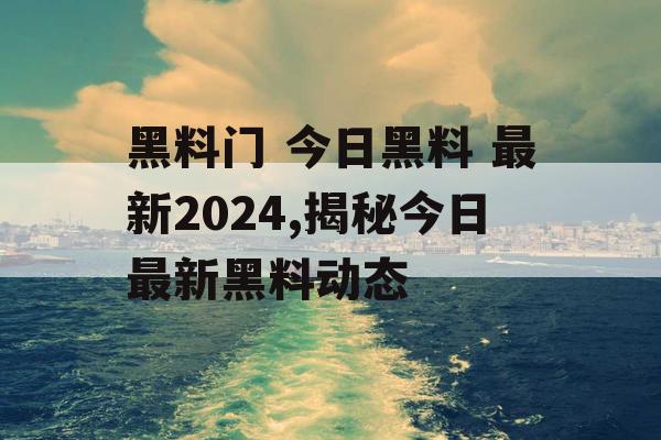 黑料门 今日黑料 最新2024,揭秘今日最新黑料动态 黑料门 今日黑料 最新2024,揭秘今日最新黑料动态