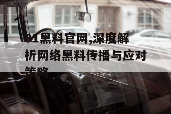 91黑料官网,深度解析网络黑料传播与应对策略 91黑料官网,深度解析网络黑料传播与应对策略