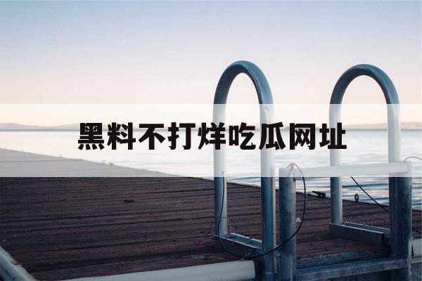 黑料不打烊吃瓜网址 黑料不打烊吃瓜网址