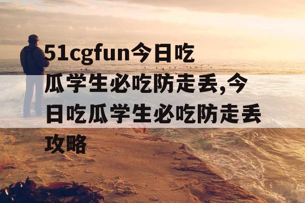 51cgfun今日吃瓜学生必吃防走丢,今日吃瓜学生必吃防走丢攻略 51cgfun今日吃瓜学生必吃防走丢,今日吃瓜学生必吃防走丢攻略