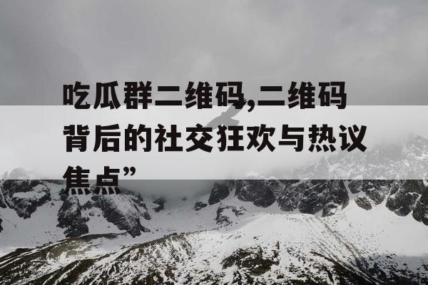 吃瓜群二维码,二维码背后的社交狂欢与热议焦点” 吃瓜群二维码,二维码背后的社交狂欢与热议焦点”